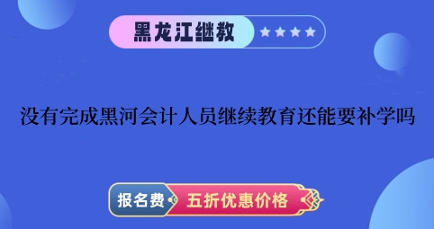 沒有完成黑河2024年會計(jì)人員繼續(xù)教育還能要補(bǔ)學(xué)嗎 沒有完成黑河2024年會計(jì)人員繼續(xù)教育還能要補(bǔ)學(xué)嗎