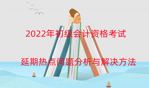 2024年初級會計資格考試延期熱點問題分析與解決方法 2024年初級會計資格考試延期熱點問題分析與解決方法